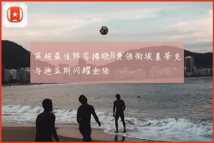 英超最佳阵容揭晓B费领衔埃基蒂克与迪亚斯闪耀全场
