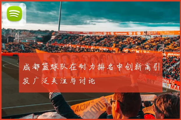 成都篮球队在耐力排名中创新高引发广泛关注与讨论