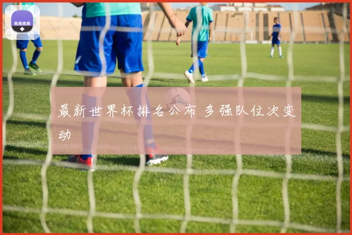 最新世界杯排名公布 多强队位次变动