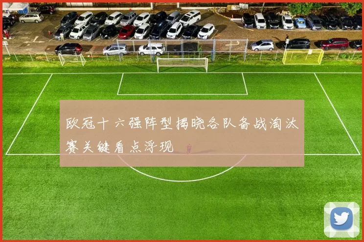 欧冠十六强阵型揭晓各队备战淘汰赛关键看点浮现