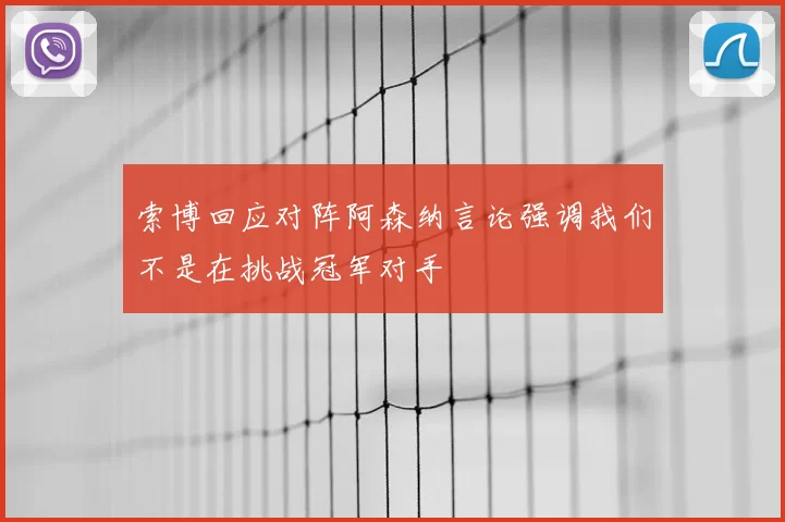 索博回应对阵阿森纳言论强调我们不是在挑战冠军对手
