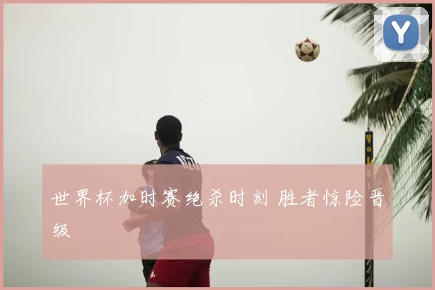 世界杯加时赛绝杀时刻 胜者惊险晋级