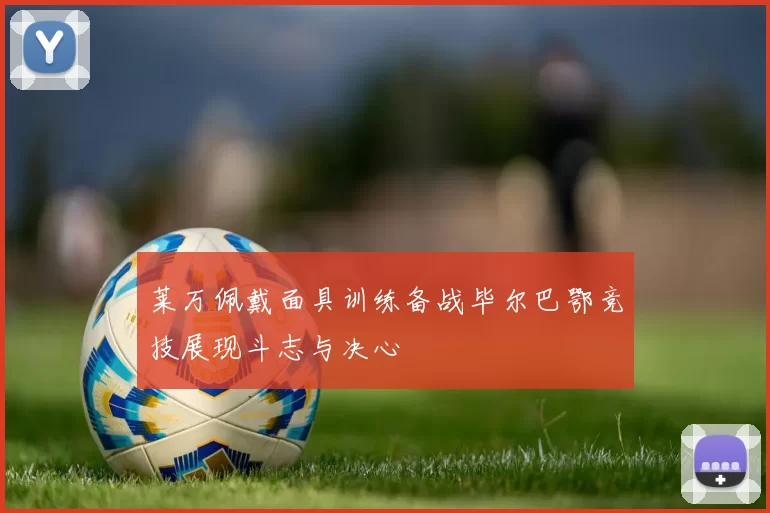 莱万佩戴面具训练备战毕尔巴鄂竞技展现斗志与决心