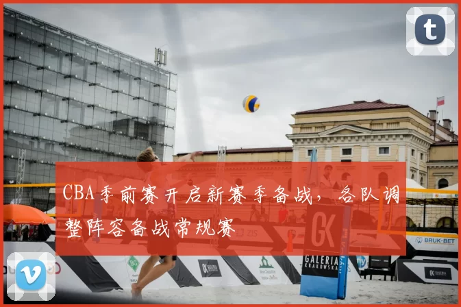 CBA季前赛开启新赛季备战,各队调整阵容备战常规赛