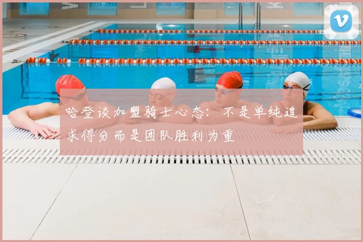 哈登谈加盟骑士心态：不是单纯追求得分而是团队胜利为重