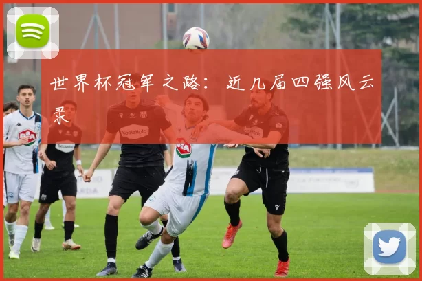世界杯冠军之路:近几届四强风云录