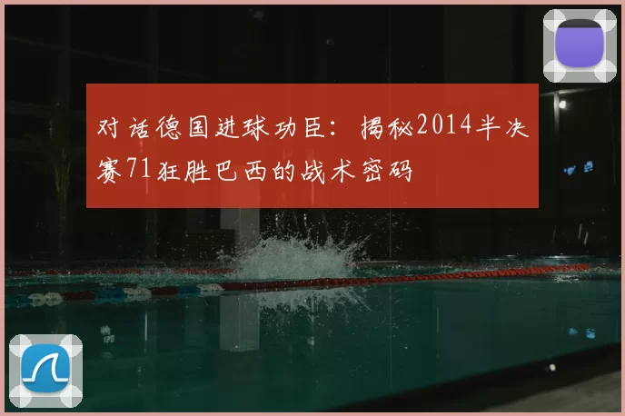 对话德国进球功臣:揭秘2014半决赛71狂胜巴西的战术密码