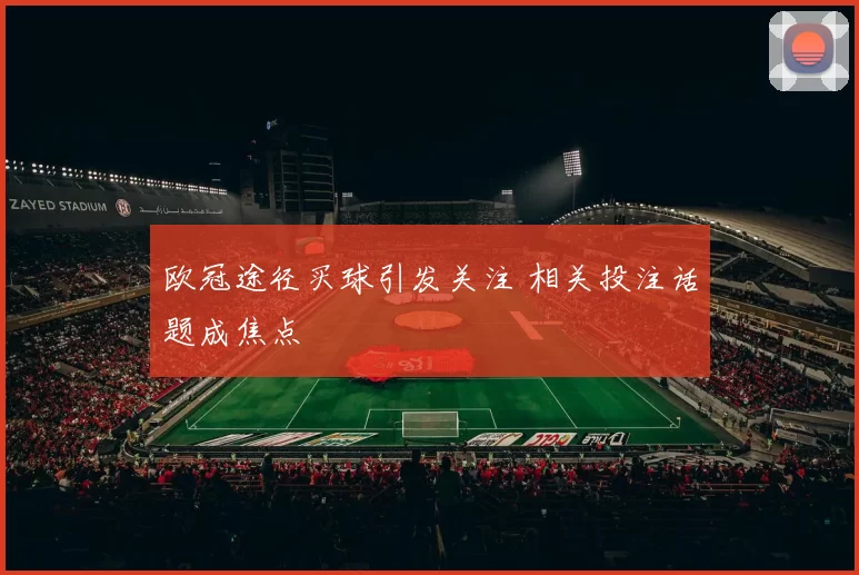 欧冠途径买球引发关注 相关投注话题成焦点