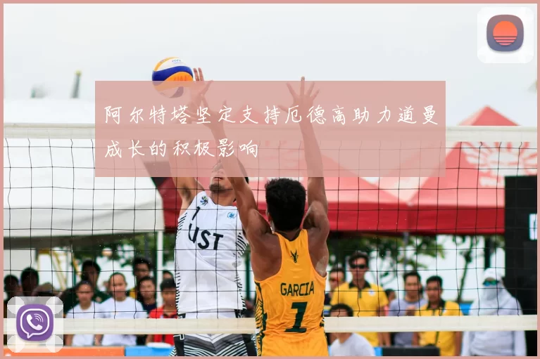 阿尔特塔坚定支持厄德高助力道曼成长的积极影响