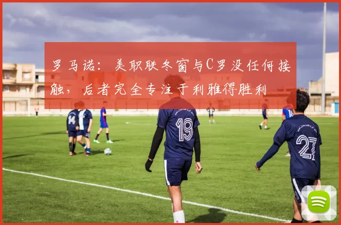 罗马诺:美职联冬窗与C罗没任何接触,后者完全专注于利雅得胜利