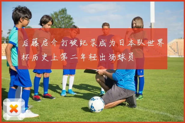 后藤启介打破纪录成为日本队世界杯历史上第二年轻出场球员