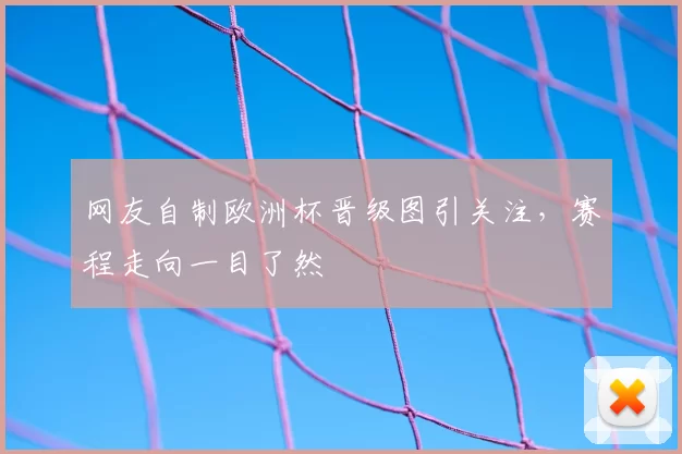 网友自制欧洲杯晋级图引关注，赛程走向一目了然