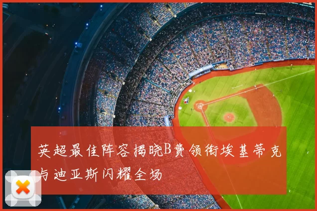 英超最佳阵容揭晓B费领衔埃基蒂克与迪亚斯闪耀全场
