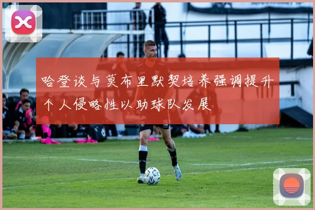 哈登谈与莫布里默契培养强调提升个人侵略性以助球队发展