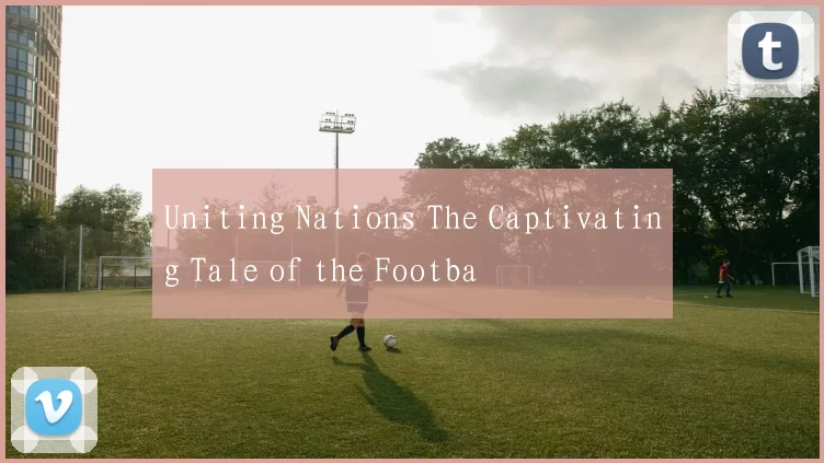 Uniting Nations The Captivating Tale of the Footba
