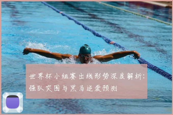 世界杯小组赛出线形势深度解析：强队突围与黑马逆袭预测