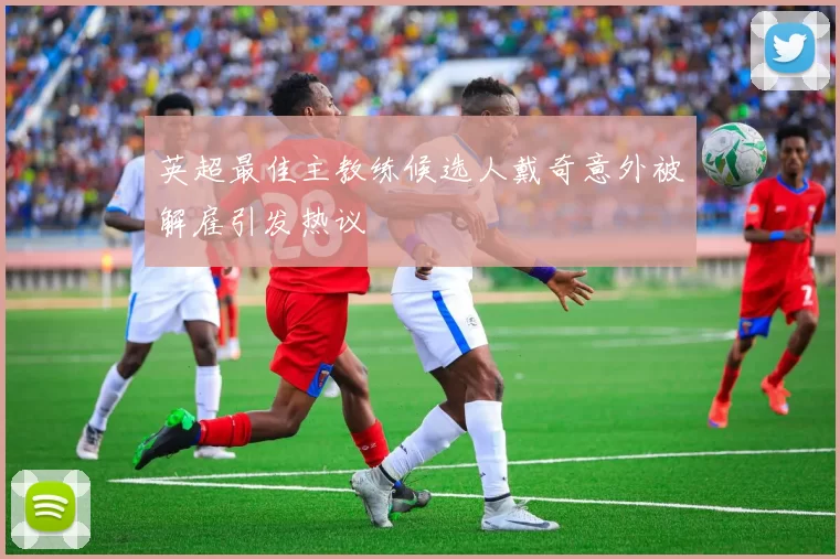 英超最佳主教练候选人戴奇意外被解雇引发热议
