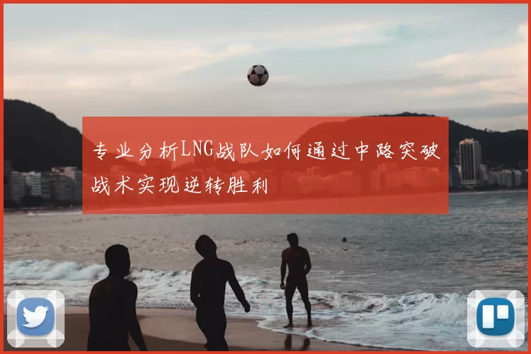 专业分析LNG战队如何通过中路突破战术实现逆转胜利