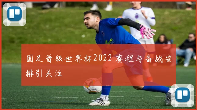 国足晋级世界杯2022 赛程与备战安排引关注