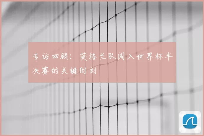 专访回顾:英格兰队闯入世界杯半决赛的关键时刻