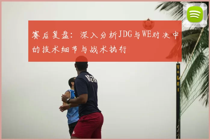 赛后复盘:深入分析JDG与WE对决中的技术细节与战术执行