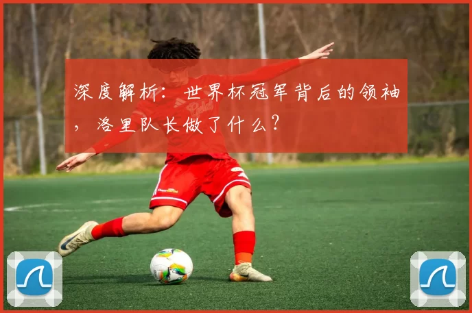 深度解析:世界杯冠军背后的领袖,洛里队长做了什么?