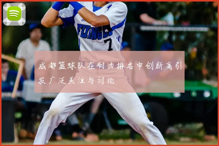 成都篮球队在耐力排名中创新高引发广泛关注与讨论