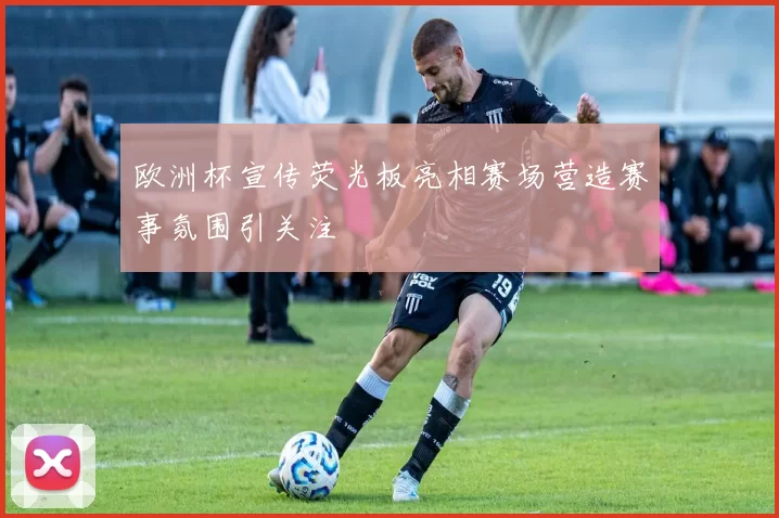 欧洲杯宣传荧光板亮相赛场营造赛事氛围引关注