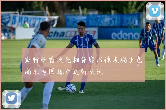斯特林首次亮相费耶诺德表现出色尚未与图赫尔进行交流