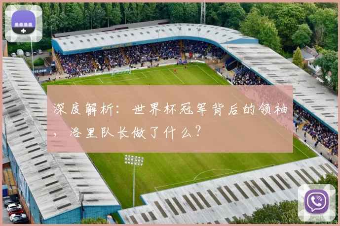 深度解析:世界杯冠军背后的领袖,洛里队长做了什么?