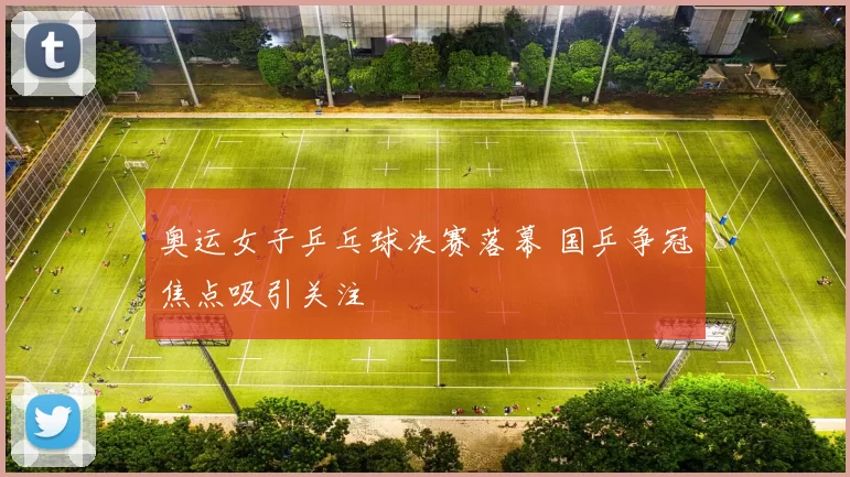奥运女子乒乓球决赛落幕 国乒争冠焦点吸引关注
