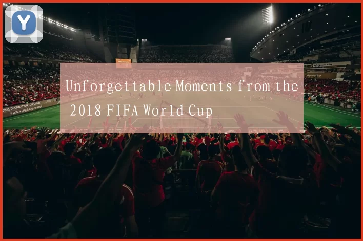Unforgettable Moments from the 2018 FIFA World Cup