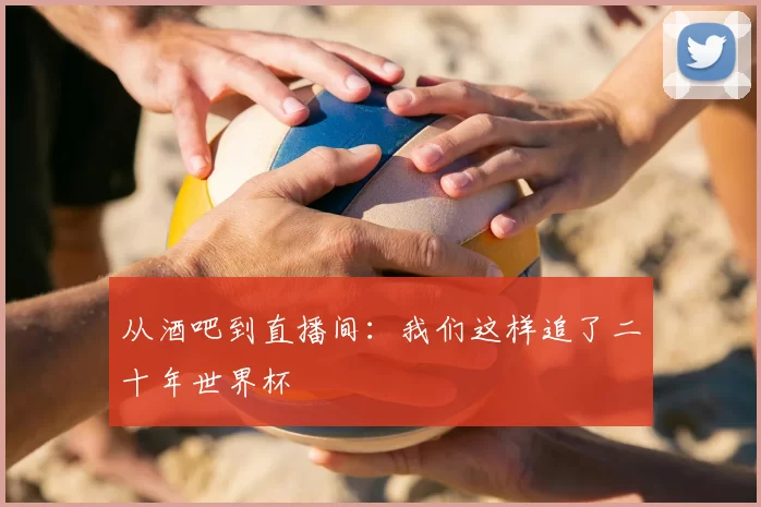 从酒吧到直播间：我们这样追了二十年世界杯