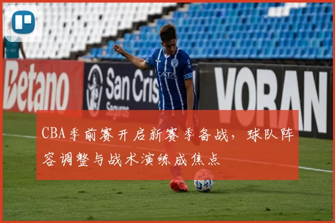 CBA季前赛开启新赛季备战，球队阵容调整与战术演练成焦点