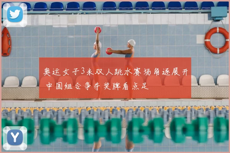 奥运女子3米双人跳水赛场角逐展开 中国组合争夺奖牌看点足