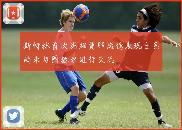 斯特林首次亮相费耶诺德表现出色尚未与图赫尔进行交流