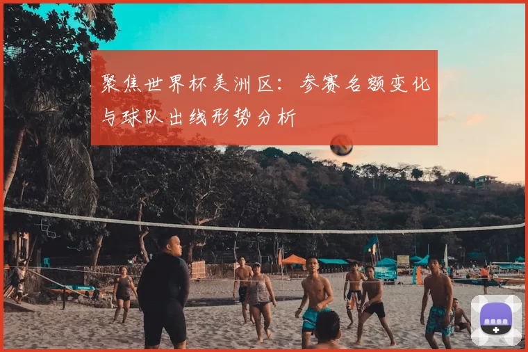 聚焦世界杯美洲区：参赛名额变化与球队出线形势分析