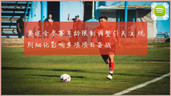 奥运会参赛年龄限制调整引关注 规则细化影响多项项目备战