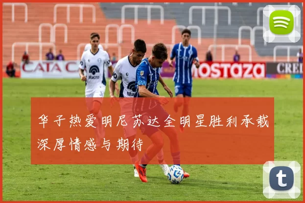 华子热爱明尼苏达全明星胜利承载深厚情感与期待