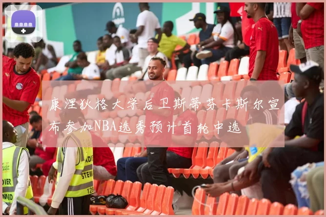 康涅狄格大学后卫斯蒂芬卡斯尔宣布参加NBA选秀预计首轮中选