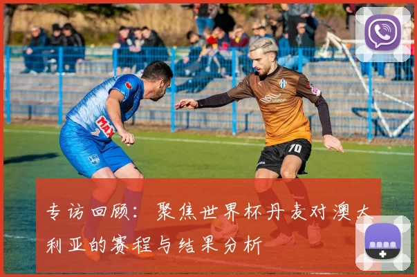 专访回顾:聚焦世界杯丹麦对澳大利亚的赛程与结果分析