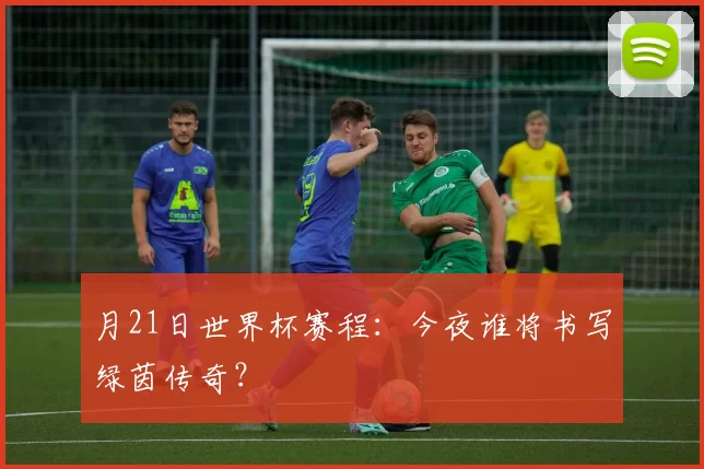 月21日世界杯赛程:今夜谁将书写绿茵传奇?