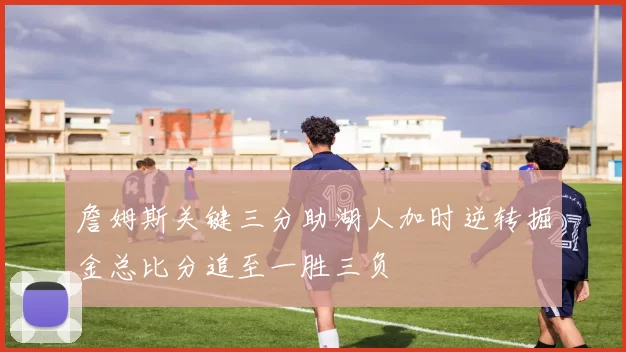 詹姆斯关键三分助湖人加时逆转掘金总比分追至一胜三负