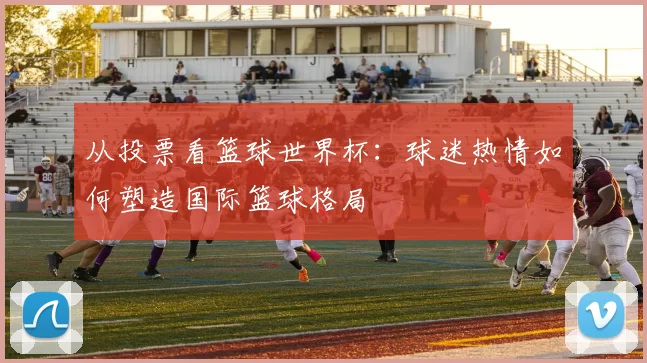 从投票看篮球世界杯:球迷热情如何塑造国际篮球格局