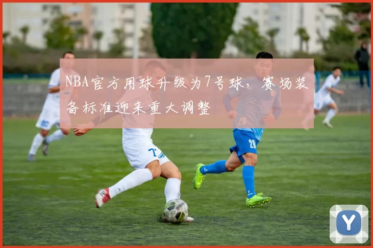 NBA官方用球升级为7号球,赛场装备标准迎来重大调整