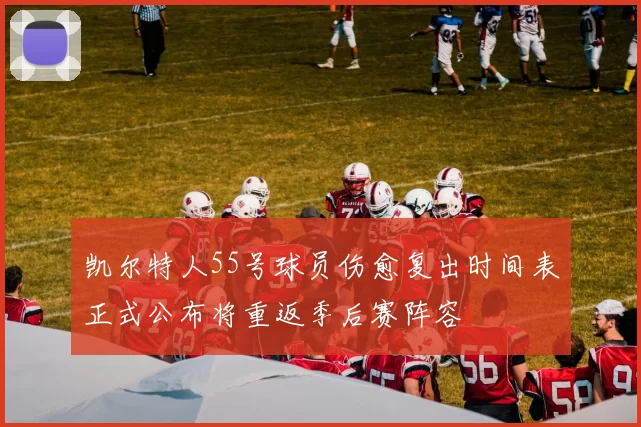 凯尔特人55号球员伤愈复出时间表正式公布将重返季后赛阵容