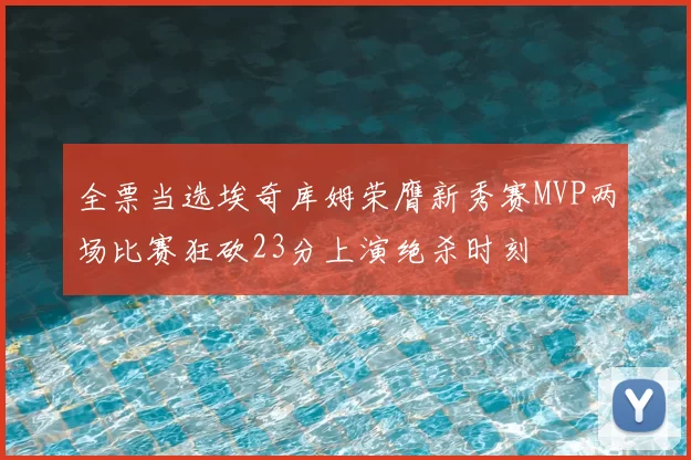 全票当选埃奇库姆荣膺新秀赛MVP两场比赛狂砍23分上演绝杀时刻