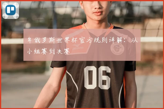 年俄罗斯世界杯官方规则详解:从小组赛到决赛