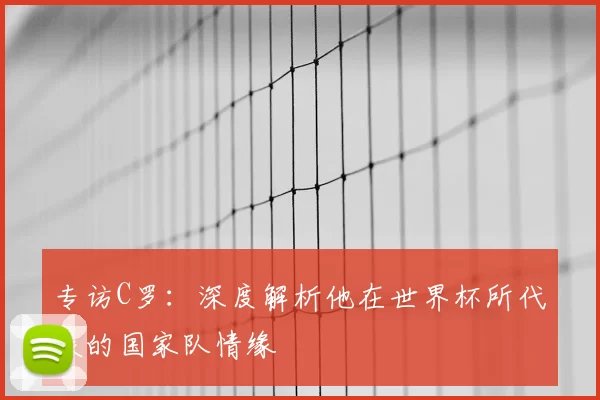 专访C罗:深度解析他在世界杯所代表的国家队情缘