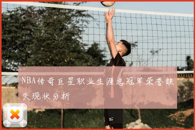 NBA传奇巨星职业生涯总冠军荣誉缺失现状分析